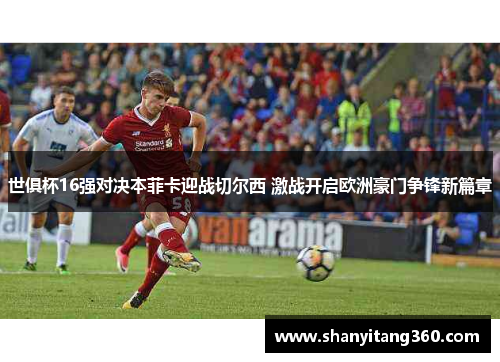 世俱杯16强对决本菲卡迎战切尔西 激战开启欧洲豪门争锋新篇章