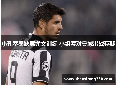 小孔塞桑缺席尤文训练 小组赛对曼城出战存疑