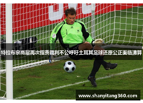 特拉布宗高层再次指责裁判不公呼吁土耳其足球还原公正面临清算